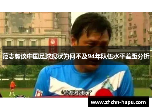 范志毅谈中国足球现状为何不及94年队伍水平差距分析