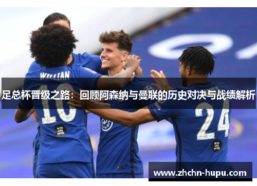 足总杯晋级之路：回顾阿森纳与曼联的历史对决与战绩解析