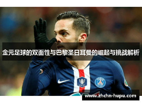 金元足球的双面性与巴黎圣日耳曼的崛起与挑战解析