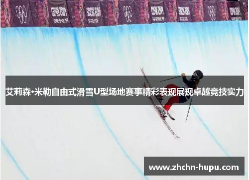 艾莉森·米勒自由式滑雪U型场地赛事精彩表现展现卓越竞技实力