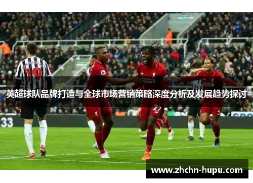 英超球队品牌打造与全球市场营销策略深度分析及发展趋势探讨