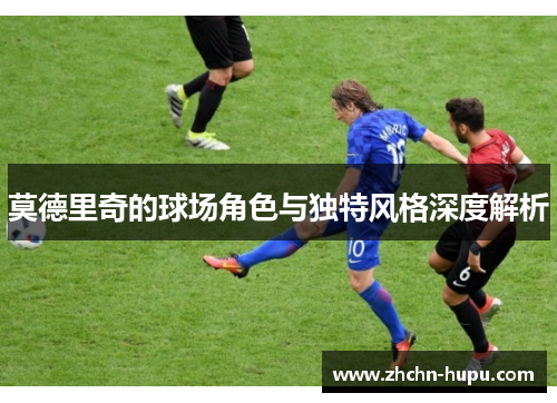 莫德里奇的球场角色与独特风格深度解析
