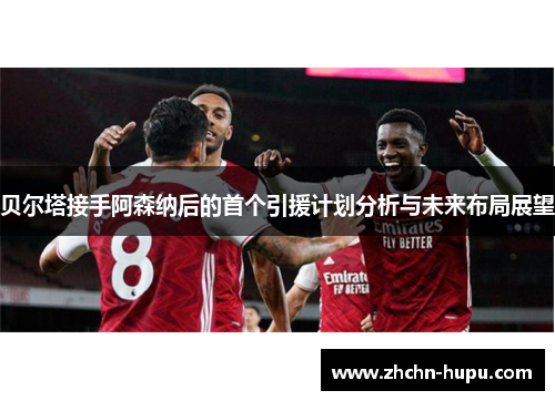 贝尔塔接手阿森纳后的首个引援计划分析与未来布局展望 贝尔塔接手阿森纳后的首个引援计划分析与未来布局展望