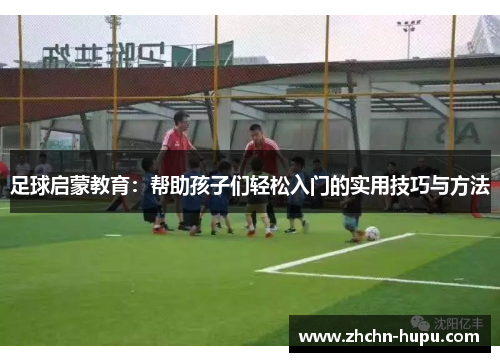 足球启蒙教育：帮助孩子们轻松入门的实用技巧与方法