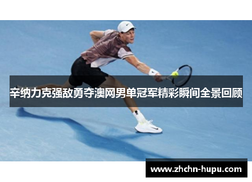 辛纳力克强敌勇夺澳网男单冠军精彩瞬间全景回顾 辛纳力克强敌勇夺澳网男单冠军精彩瞬间全景回顾