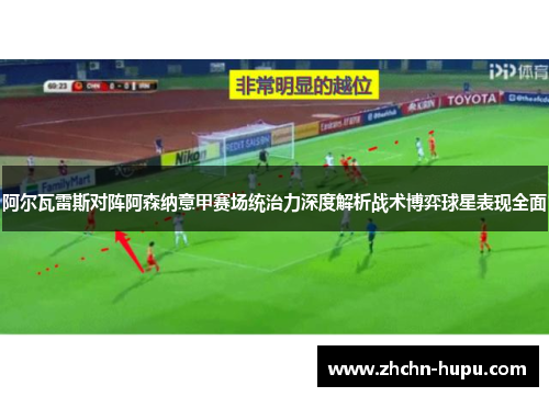 阿尔瓦雷斯对阵阿森纳意甲赛场统治力深度解析战术博弈球星表现全面
