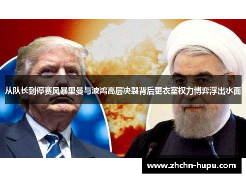 从队长到停赛风暴里曼与波鸿高层决裂背后更衣室权力博弈浮出水面 从队长到停赛风暴里曼与波鸿高层决裂背后更衣室权力博弈浮出水面