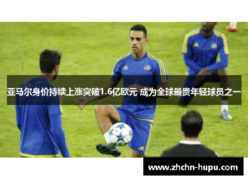 亚马尔身价持续上涨突破1.6亿欧元 成为全球最贵年轻球员之一 亚马尔身价持续上涨突破1.6亿欧元 成为全球最贵年轻球员之一