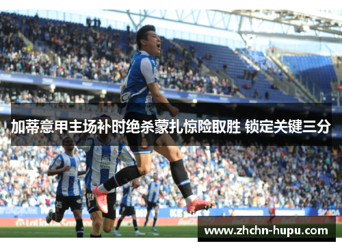 加蒂意甲主场补时绝杀蒙扎惊险取胜 锁定关键三分
