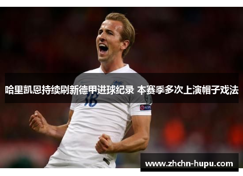 哈里凯恩持续刷新德甲进球纪录 本赛季多次上演帽子戏法