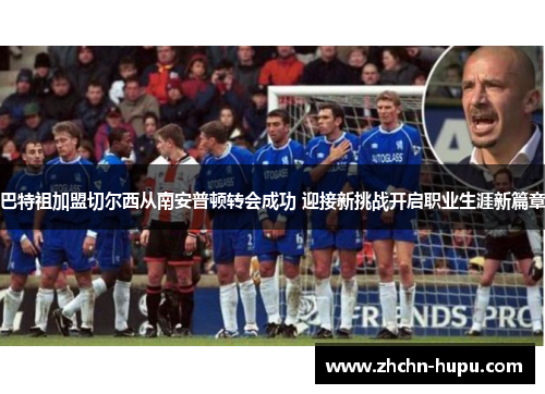 巴特祖加盟切尔西从南安普顿转会成功 迎接新挑战开启职业生涯新篇章