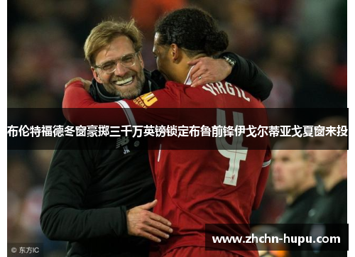 布伦特福德冬窗豪掷三千万英镑锁定布鲁前锋伊戈尔蒂亚戈夏窗来投