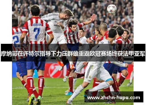 摩纳哥在许特尔指导下力压群雄重返欧冠赛场终获法甲亚军 摩纳哥在许特尔指导下力压群雄重返欧冠赛场终获法甲亚军