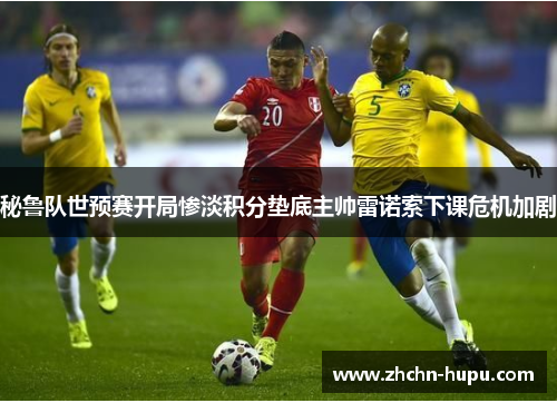 秘鲁队世预赛开局惨淡积分垫底主帅雷诺索下课危机加剧