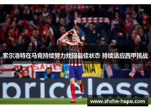 索尔洛特在马竞持续努力找回最佳状态 持续适应西甲挑战 索尔洛特在马竞持续努力找回最佳状态 持续适应西甲挑战