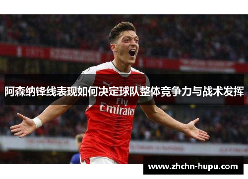 阿森纳锋线表现如何决定球队整体竞争力与战术发挥