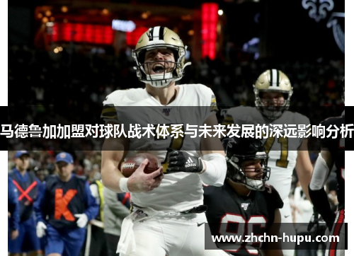 马德鲁加加盟对球队战术体系与未来发展的深远影响分析