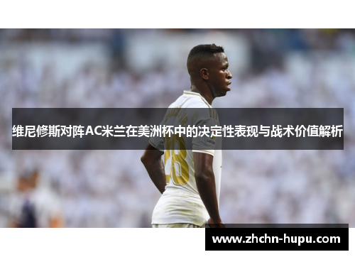 维尼修斯对阵AC米兰在美洲杯中的决定性表现与战术价值解析 维尼修斯对阵AC米兰在美洲杯中的决定性表现与战术价值解析