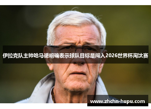 伊拉克队主帅哈马德明确表示球队目标是闯入2026世界杯淘汰赛 伊拉克队主帅哈马德明确表示球队目标是闯入2026世界杯淘汰赛