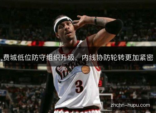 费城低位防守组织升级，内线协防轮转更加紧密
