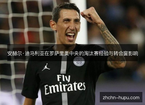 安赫尔·迪马利亚在罗萨里奥中央的淘汰赛经验与转会窗影响